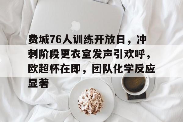关于费城76人训练开放日，冲刺阶段更衣室发声引欢呼，欧超杯在即，团队化学反应显著的信息