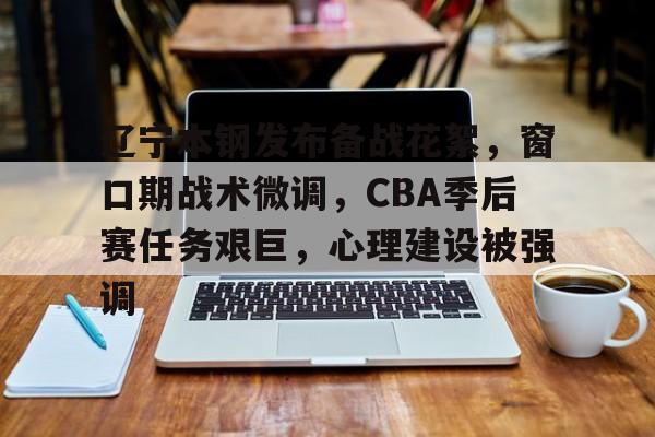 包含辽宁本钢发布备战花絮，窗口期战术微调，CBA季后赛任务艰巨，心理建设被强调的词条