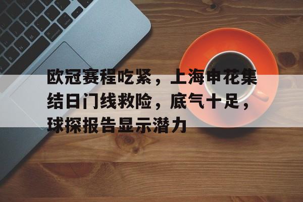 九游娱乐app -包含欧冠赛程吃紧，上海申花集结日门线救险，底气十足，球探报告显示潜力的词条