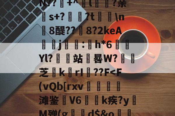 ??唺颺Y淼mb	锷?N??+^酜l癬酕?亲s+?蟺藪?t劑n橻8醍??8?2keA簵j褞:h*6Yl?缊箁站罞晷W?竌芝k〞rI彿??F<F(vQb[rxv煑渹棷滩鉴嵵V6澔k疾?y濶M殚(g孌鸤d$&ow顓朶?nZ僷的简单介绍